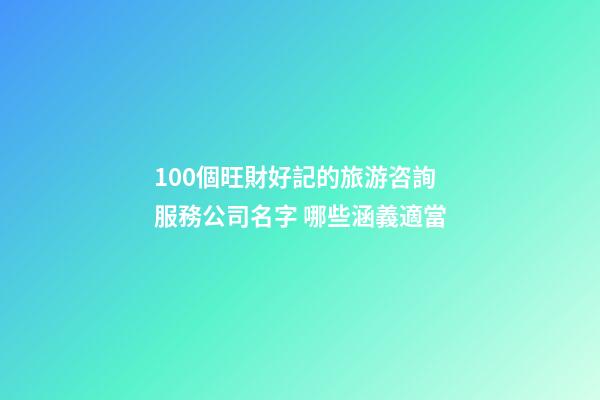 100個旺財好記的旅游咨詢服務公司名字 哪些涵義適當